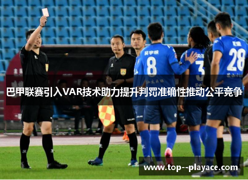 巴甲联赛引入VAR技术助力提升判罚准确性推动公平竞争