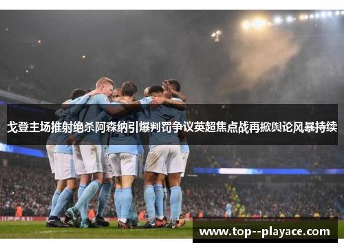 戈登主场推射绝杀阿森纳引爆判罚争议英超焦点战再掀舆论风暴持续 戈登主场推射绝杀阿森纳引爆判罚争议英超焦点战再掀舆论风暴持续