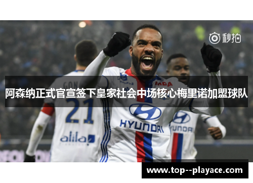 阿森纳正式官宣签下皇家社会中场核心梅里诺加盟球队 阿森纳正式官宣签下皇家社会中场核心梅里诺加盟球队