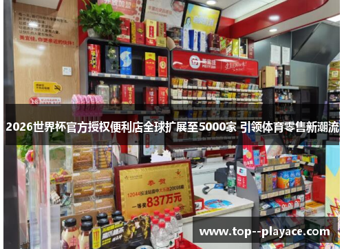 2026世界杯官方授权便利店全球扩展至5000家 引领体育零售新潮流 2026世界杯官方授权便利店全球扩展至5000家 引领体育零售新潮流