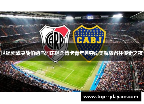 世纪死敌决战伯纳乌河床绝杀博卡青年勇夺南美解放者杯传奇之夜 世纪死敌决战伯纳乌河床绝杀博卡青年勇夺南美解放者杯传奇之夜