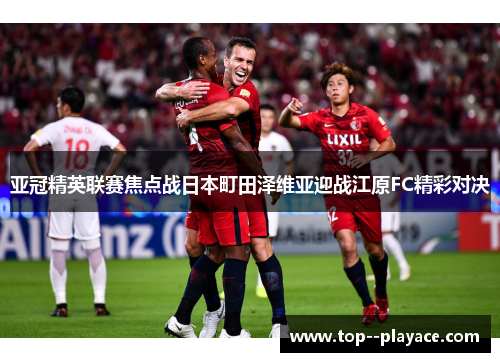 亚冠精英联赛焦点战日本町田泽维亚迎战江原FC精彩对决 亚冠精英联赛焦点战日本町田泽维亚迎战江原FC精彩对决