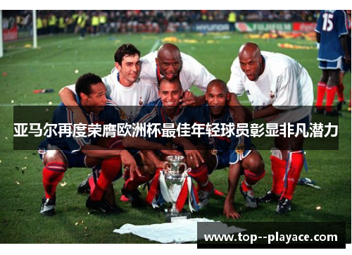 亚马尔再度荣膺欧洲杯最佳年轻球员彰显非凡潜力 亚马尔再度荣膺欧洲杯最佳年轻球员彰显非凡潜力
