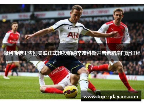 佩利斯特里告别曼联正式转投帕纳辛奈科斯开启希腊豪门新征程 佩利斯特里告别曼联正式转投帕纳辛奈科斯开启希腊豪门新征程