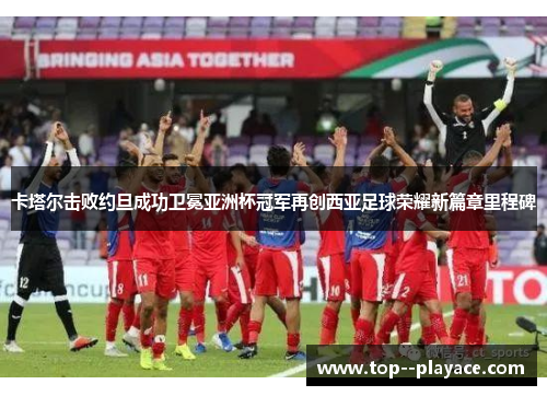 卡塔尔击败约旦成功卫冕亚洲杯冠军再创西亚足球荣耀新篇章里程碑 卡塔尔击败约旦成功卫冕亚洲杯冠军再创西亚足球荣耀新篇章里程碑