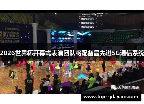 2026世界杯开幕式表演团队将配备最先进5G通信系统 2026世界杯开幕式表演团队将配备最先进5G通信系统