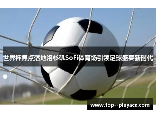 世界杯焦点落地洛杉矶SoFi体育场引领足球盛宴新时代 世界杯焦点落地洛杉矶SoFi体育场引领足球盛宴新时代