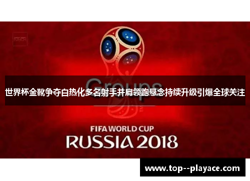 世界杯金靴争夺白热化多名射手并肩领跑悬念持续升级引爆全球关注 世界杯金靴争夺白热化多名射手并肩领跑悬念持续升级引爆全球关注