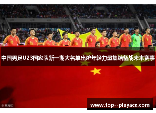中国男足U23国家队新一期大名单出炉年轻力量集结备战未来赛事 中国男足U23国家队新一期大名单出炉年轻力量集结备战未来赛事