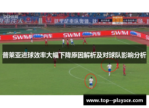普莱亚进球效率大幅下降原因解析及对球队影响分析