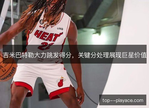 吉米巴特勒大力跳发得分,关键分处理展现巨星价值 吉米巴特勒大力跳发得分,关键分处理展现巨星价值
