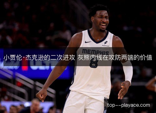 小贾伦·杰克逊的二次进攻 灰熊内线在攻防两端的价值 小贾伦·杰克逊的二次进攻 灰熊内线在攻防两端的价值